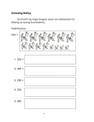 4
Gawaing Bahay
Gumuhit ng mga bagay ayon sa nakasaad na
bilang sa iyong kuwaderno.
Halimbawa:
644 =
1. 325 =
2. 489 =
3. 298 =
4. 326
5. 380
 