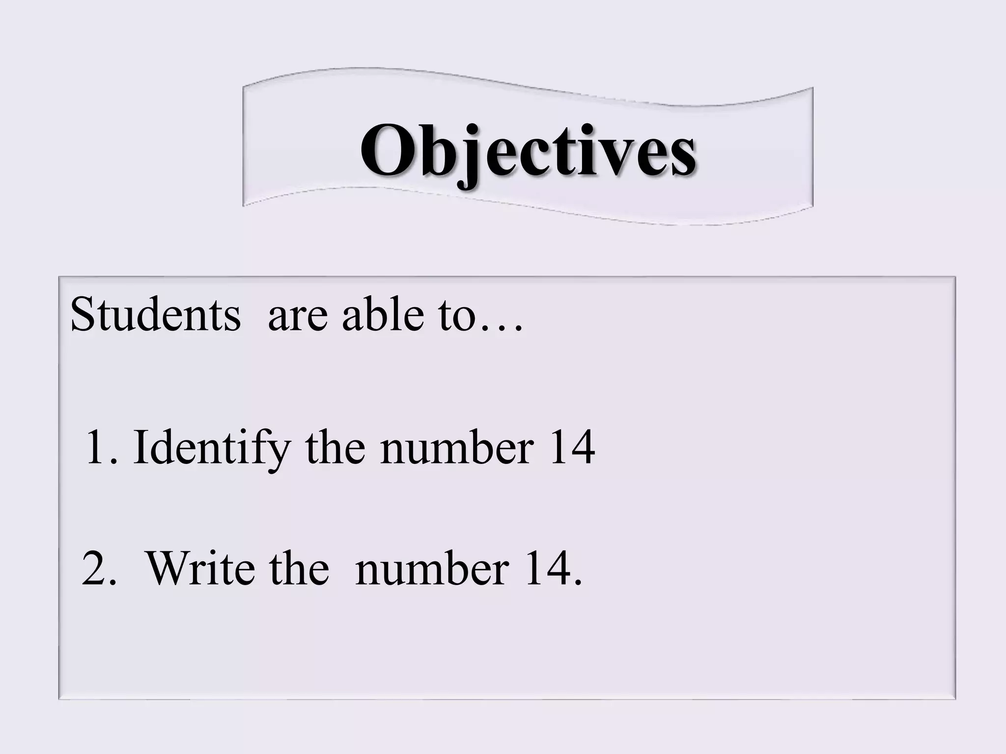 Objectives
Students are able to…
1. Identify the number 14
2. Write the number 14.