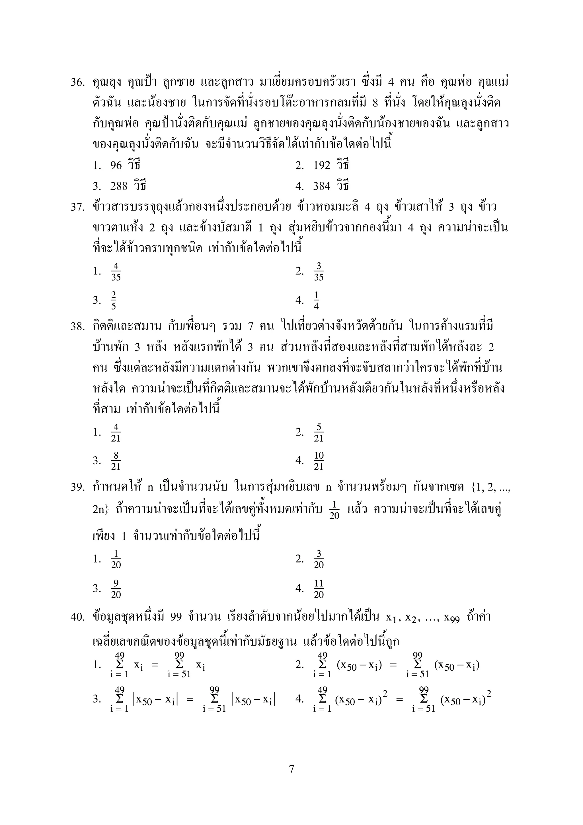 36. ˂ 4 F F
F F 8 F
F ˂ F F
F F F F
1. 96 2. 192
3. 288 4. 384
37. F F F F 4 F F 3 F
F 2 F 1 F F 4 F ˈ
F F F F F
1. 2.4
35
3
35
3. 4.2
5
1
4
38. 7 F F F
F 3 F 3 F F 2
F F F F F
F ˈ F F
F F F
1. 2.4
21
5
21
3. 4.8
21
10
21
39. F n ˈ F n F {1, 2, ...,
2n} F F ˈ F F F F F ˈ F F1
20
1 F F F
1. 2.1
20
3
20
3. 4.9
20
11
20
40. F 99 F F ˈ F Fx1, x2, ..., x99
F F F F F
1. 2.
i = 1
49
Σ xi =
i = 51
99
Σ xi
i = 1
49
Σ (x50 − xi) =
i = 51
99
Σ (x50 − xi)
3. 4.
i = 1
49
Σ x50 − xi =
i = 51
99
Σ x50 − xi
i = 1
49
Σ (x50 − xi)
2
=
i = 51
99
Σ (x50 − xi)
2
7
 
