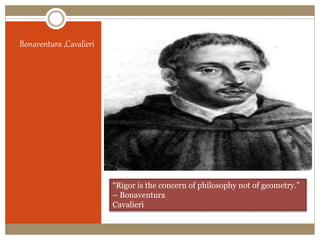 Bonaventura ,Cavalieri
“Rigor is the concern of philosophy not of geometry.”
– Bonaventura
Cavalieri
 