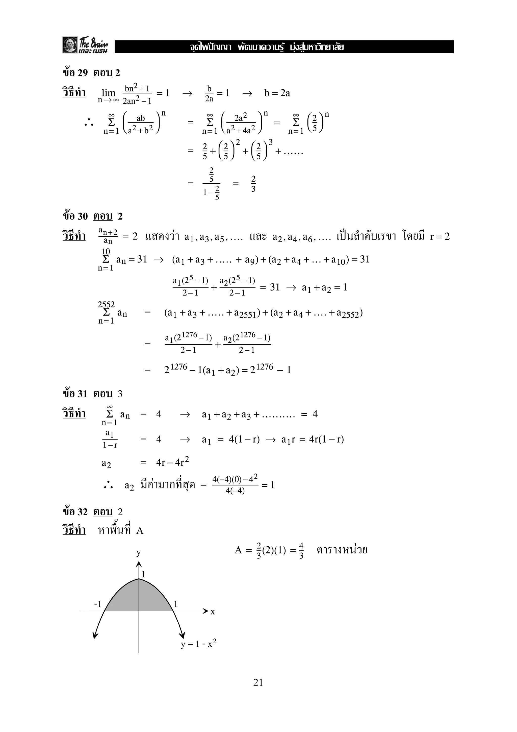 F 29 2
n→ ∞
lim bn2 +1
2an2 −1
= 1 → b
2a
= 1 → b = 2a
∴ =
∞
n= 1
Σ 

ab
a2 +b2


n ∞
n= 1
Σ 

2a2
a2 + 4a2


n
=
∞
n=1
Σ 

2
5


n
= 2
5
+ 

2
5


2
+ 

2
5


3
+ ......
=
2
5
1 − 2
5
= 2
3
F 30 2
F ˈan +2
an
= 2 a1,a3,a5,.... a2,a4,a6,.... r = 2
10
n= 1
Σ an = 31 → (a1 + a3 + ..... + a9) + (a2 + a4 + ... + a10) = 31
a1(25 −1)
2−1
+
a2(25 − 1)
2 −1
= 31 → a1 + a2 = 1
=
2552
n =1
Σ an (a1 + a3 + ..... + a2551) + (a2 + a4 + .... + a2552)
= a1(21276 −1)
2−1
+
a2(21276 −1)
2 −1
= 21276 − 1(a1 + a2) = 21276 − 1
F 31 3
= 4
∞
n= 1
Σ an → a1 + a2 + a3 + .......... = 4
= 4a1
1 −r
→ a1 = 4(1 − r) → a1r = 4r(1 − r)
=a2 4r − 4r2
∴ F =a2
4(−4)(0) −42
4(−4)
= 1
F 32 2
A
FA = 2
3
(2)(1) = 4
3y
x
-1 1
1
y = 1 - x2
21
ˆ F F F
 