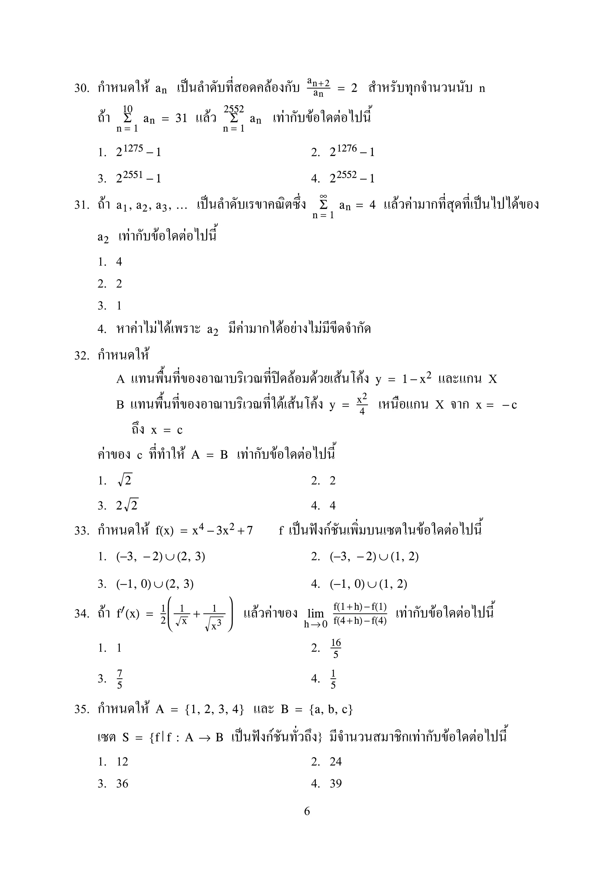 30. F ˈ F nan
an +2
an
= 2
F F F F F
n = 1
10
Σ an = 31
n = 1
2552
Σ an
1. 2.21275 − 1 21276 − 1
3. 4.22551 − 1 22552 − 1
31. F ˈ F F ˈ Fa1, a2, a3, ...
n = 1
∞
Σ an = 4
F F Fa2
1. 4
2. 2
3. 1
4. F F F F F F Fa2
32. F
A ʽ F F F F Xy = 1 − x2
B F F F Xy = x2
4
x = − c
x = c
F c F F F FA = B
1. 2. 22
3. 4. 42 2
33. F f ˈ ˆ F F Ff(x) = x4 − 3x2 + 7
1. 2.(−3, − 2) ∪ (2, 3) (−3, − 2) ∪ (1, 2)
3. 4.(−1, 0) ∪ (2, 3) (−1, 0) ∪ (1, 2)
34. F F F F F Ff (x) = 1
2



1
x
+ 1
x3



h→ 0
lim
f(1+ h) −f(1)
f(4+ h) −f(4)
1. 1 2. 16
5
3. 4.7
5
1
5
35. F A = {1, 2, 3, 4} B = {a, b, c}
ˈ ˆ F } F F FS = {f f : A → B
1. 12 2. 24
3. 36 4. 39
6
 