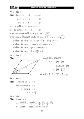 F 23 1
=2x − 2y − z −5 (1)
=x − 3y + z −6 (2)
= 4−x + y − z (3)
F =(2) + (3) −2y −2 → y = 1
F(1) + (2) 3x − 5y = − 11 (4)
F y (4) F 3x − 5(1) = − 11 → x = −2
F x y F (3) F −(−2) + 1 − z = 4 → z = −1
1 x2 + y2 + z2 = (−2)2 + 12 + (−1)2 = 6
2 x + y + z = − 2 + 1 + (−1) = − 2
3 xyz = (−2)(1)(−1) = 2
4 xy
z =
(−2)(1)
−1
= 2
F 24 1
MN = AN − AM
=MN 1
6
AC − 1
5
AD
= 1
6
(AB + AD) − 1
5
AD
= 1
6
AB − 1
30
AD
∴ a + b = 1
6
− 1
30
= 5− 1
30
= 4
30
= 2
15
F 25 1
= 0(u + 2v) ⋅ (2u + v)
= 02 u 2 + 2 v 2 + 5u ⋅ v
= 02 + 2 + 5u ⋅ v
=u ⋅ v −4
5
F 26 4
z2 + z + 1 = 0
z =
−1 ± 1 −4
2
=
−1 ± 3 i
2
= − 1
2
+
3
2
i, − 1
2
−
3
2
i
z = cos 120 + i sin 120 , − cos 60 − i sin 60
D
B
C
A
M
N1
1
5
4
19
ˆ F F F
 