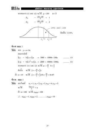 (1) (2) F µ = 150 σ = 5
=Z1
155− 150
5
= 1
=Z2
160− 150
5
= 2
ˈ 13.59%
F 45 2
y = a + bx
= ............. (1)Σy b Σ x + Σa → 1000 = 1000b + 100a
= ............. (2)Σxy b Σ x2 + a Σx → 2000 = 4000b + 1000a
(1) (2) F a = −10
3
b = 4
3
F y = −10
3
+ 4
3
x
F Fx = 15 y = −10
3
+ 4
3
(15) = 50
3
= 16.67
F 46 2
F a1 = 1, a3 = 2,a6 = 3,a10 = 4,a15 = 5
F
an(n+1)
2
= n
F Fn = 100 a5050 = 100
∴ a5051 = 1, a5052 = 2,............,a5060 = 10
z = 11 z = 22
.4772 - .3413 = .1359
27
ˆ F F F
 