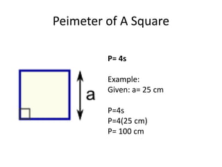 Peimeter of A Square
P= 4s
Example:
Given: a= 25 cm
P=4s
P=4(25 cm)
P= 100 cm