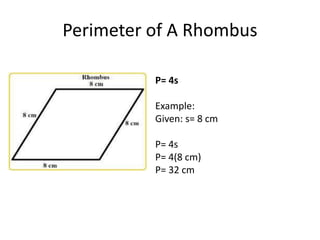 Perimeter of A Rhombus
P= 4s
Example:
Given: s= 8 cm
P= 4s
P= 4(8 cm)
P= 32 cm