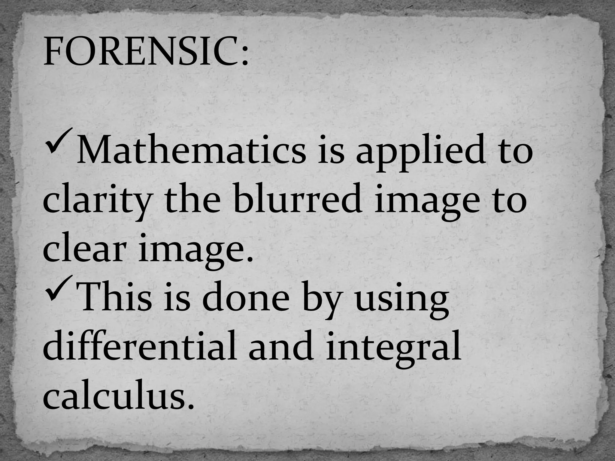 FORENSIC:
Mathematics is applied to
clarity the blurred image to
clear image.
This is done by using
differential and integral
calculus.
 