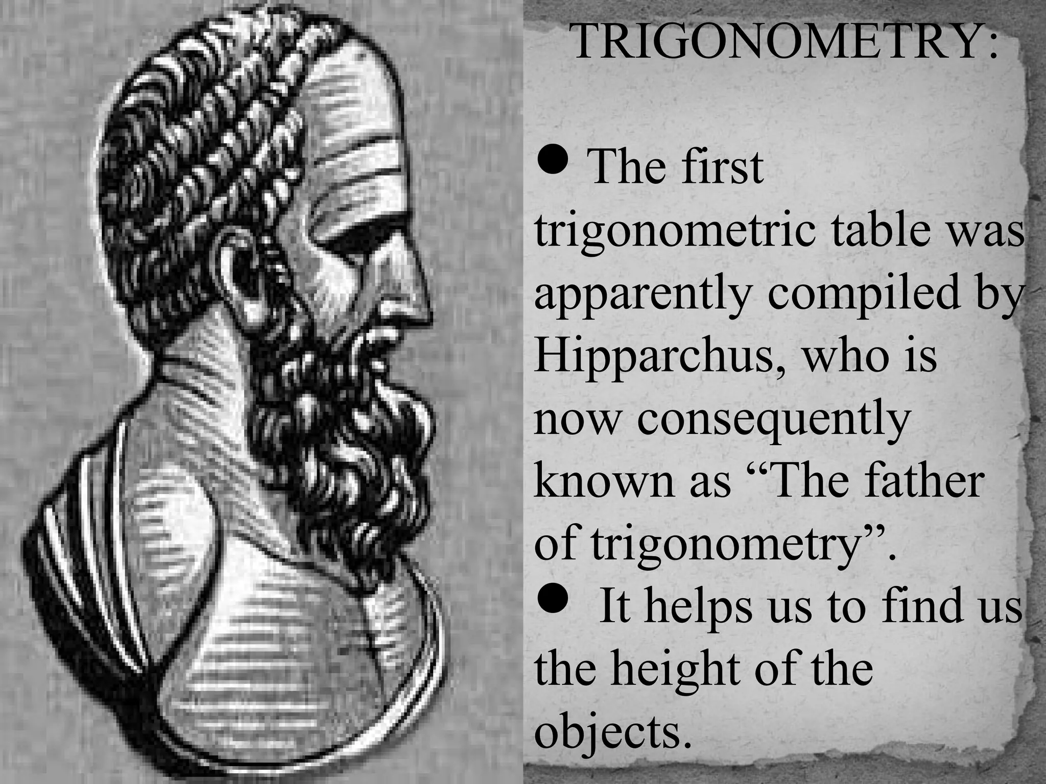 TRIGONOMETRY:
 
The first 
trigonometric table was 
apparently compiled by 
Hipparchus, who is 
now consequently 
known as “The father 
of trigonometry”.
 It helps us to find us 
the height of the 
objects.
 