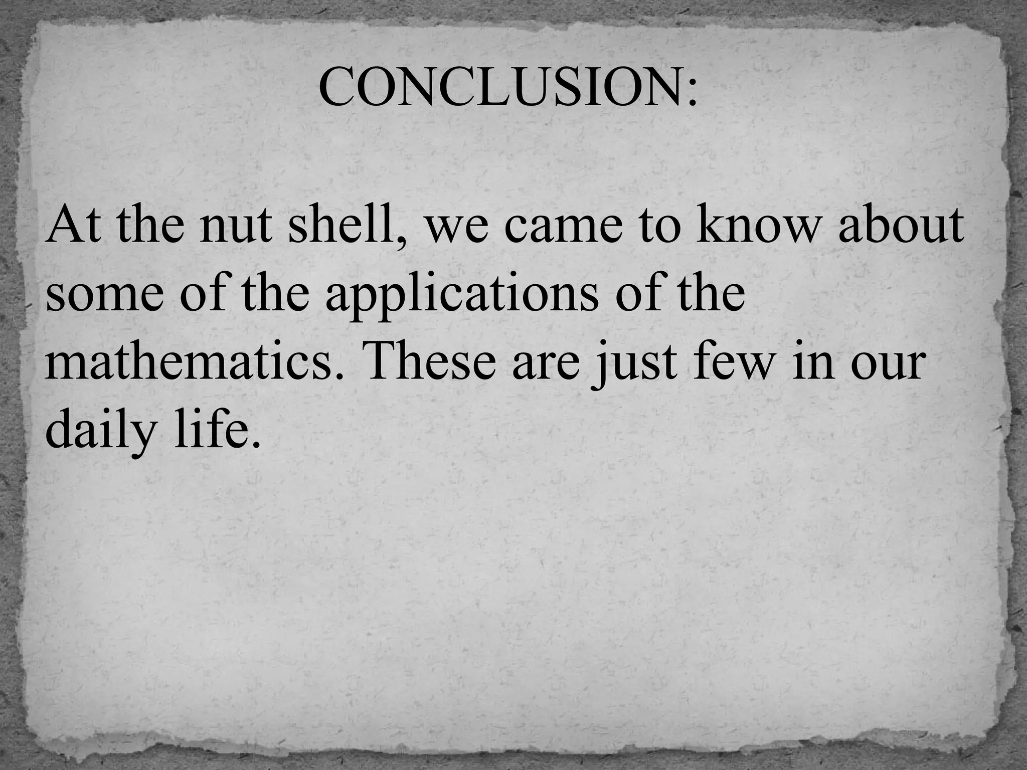 CONCLUSION:
 
At the nut shell, we came to know about 
some of the applications of the 
mathematics. These are just few in our 
daily life.
 
