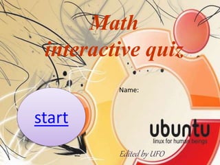 Math 
interactive quiz 
start 
Name: 
Edited by UFO 
 