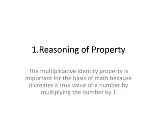 1.Reasoning of Property 
The multiplicative Identity property is 
important for the basis of math because 
it creates a true value of a number by 
multiplying the number by 1 
 