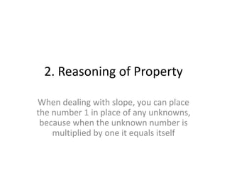 2. Reasoning of Property 
When dealing with slope, you can place 
the number 1 in place of any unknowns, 
because when the unknown number is 
multiplied by one it equals itself 
 