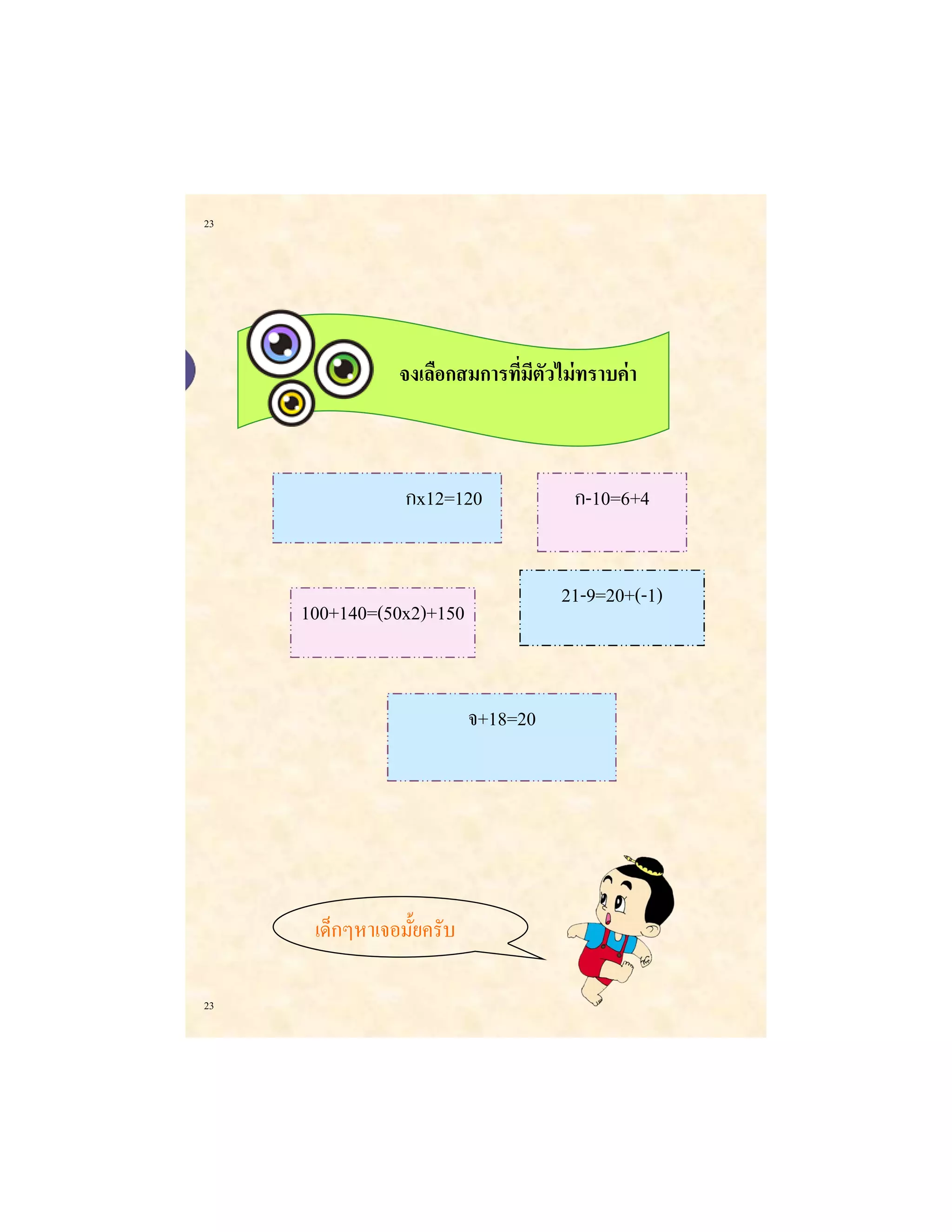 23 
23 
จงเลือกสมการที่มีตัวไม่ทราบค่า 
กx12=120 
21-9=20+(-1) 
100+140=(50x2)+150 
จ+18=20 
ก-10=6+4 
เด็กๆหาเจอมั้ยครับ  