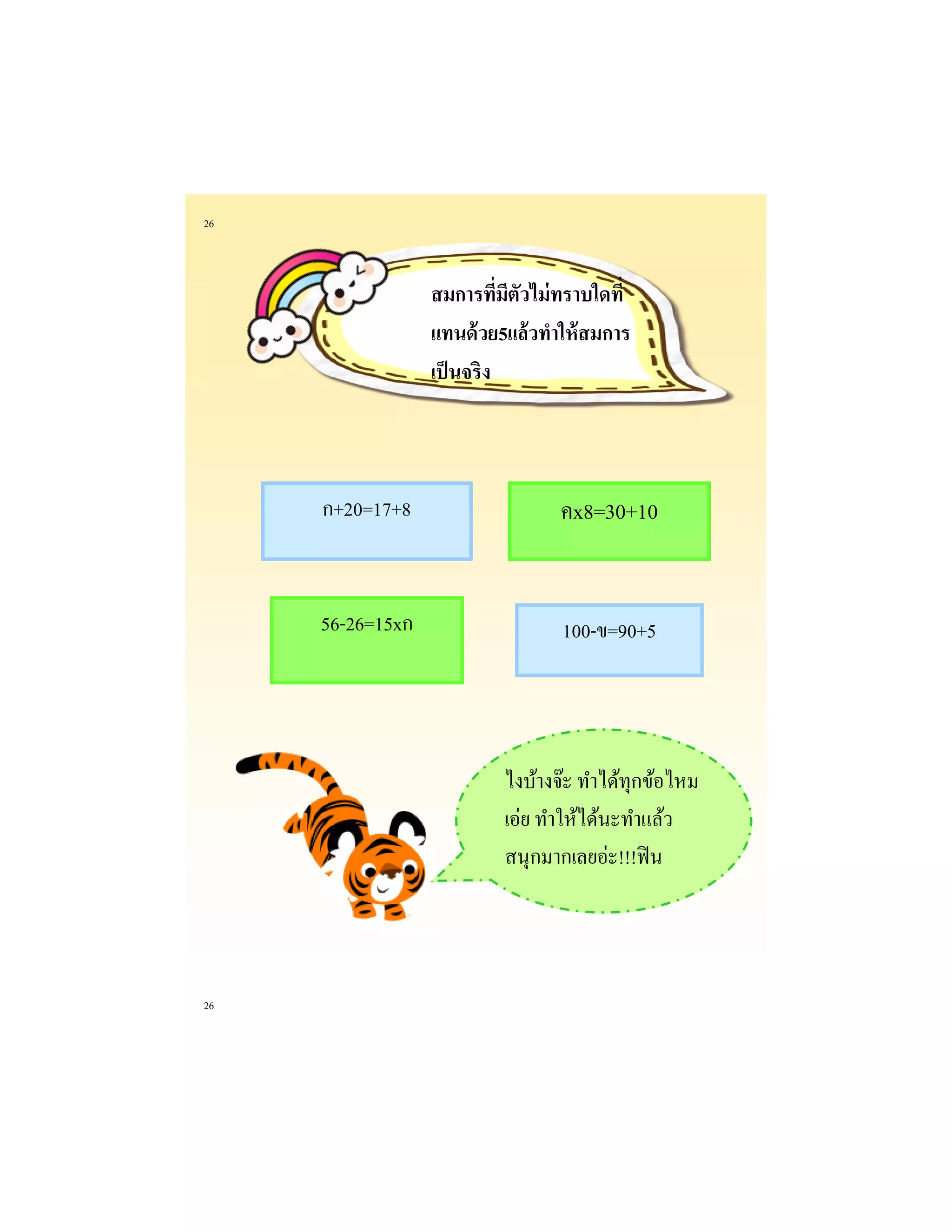 26 
26 
ก+20=17+8 
56-26=15xก 
100-ข=90+5 
คx8=30+10 
ไงบ้างจ๊ะ ทาได้ทุกข้อไหม เอ่ย ทาให้ได้นะทาแล้ว สนุกมากเลยอ่ะ!!!ฟิน 
สมการที่มีตัวไม่ทราบใดที่ แทนด้วย5แล้วทาให้สมการ เป็นจริง  