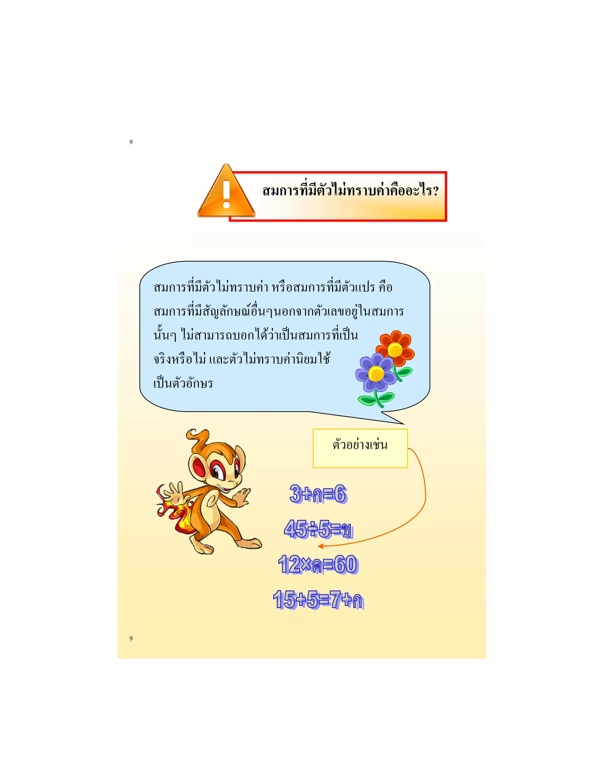 9 
9 
สมการที่มีตัวไม่ทราบค่าคืออะไร? 
สมการที่มีตัวไม่ทราบค่า หรือสมการที่มีตัวแปร คือ สมการที่มีสัญลักษณ์อื่นๆนอกจากตัวเลขอยู่ในสมการ นั้นๆ ไม่สามารถบอกได้ว่าเป็นสมการที่เป็น จริงหรือไม่ และตัวไม่ทราบค่านิยมใช้ เป็นตัวอักษร 
ตัวอย่างเช่น  