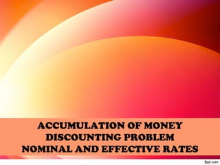 ACCUMULATION OF MONEY 
DISCOUNTING PROBLEM 
NOMINAL AND EFFECTIVE RATES 
 