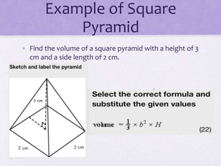Example of Square
Pyramid
• Find the volume of a square pyramid with a height of 3
cm and a side length of 2 cm.
 