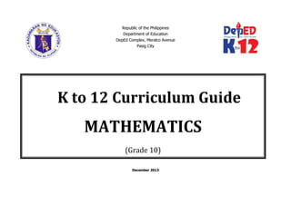 Republic of the Philippines
Department of Education
DepEd Complex, Meralco Avenue
Pasig City
December 2013
K to 12 Curriculum Guide
MATHEMATICS
(Grade 10)
 