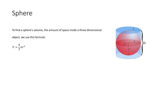 Sphere
To find a sphere's volume, the amount of space inside a three-dimensional
object, we use this formula:
𝑉 =
4
3
𝜋𝑟3
 