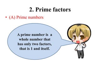 2. Prime factors
• (A) Prime numbers
A prime number is a
whole number that
has only two factors,
that is 1 and itself.
 