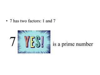 • 7 has two factors: 1 and 7
7 is a prime number
 