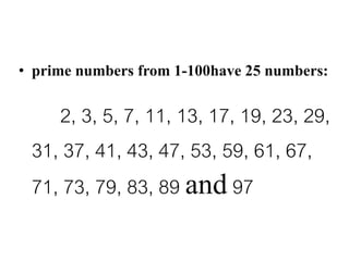 • prime numbers from 1-100have 25 numbers:
2, 3, 5, 7, 11, 13, 17, 19, 23, 29,
31, 37, 41, 43, 47, 53, 59, 61, 67,
71, 73, 79, 83, 89 and 97
 