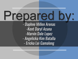 Prepared by:- Daphne Millen Arenas
-Kent Daryl Acuna
-Marvin Dale Lopez
- Angelicka Kim Batalla
- Ericka Lei Gamalong
 