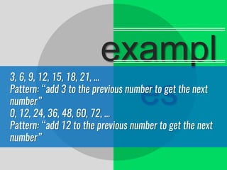exampl
es
3, 6, 9, 12, 15, 18, 21, …
Pattern: “add 3 to the previous number to get the next
number”
0, 12, 24, 36, 48, 60, 72, …
Pattern: “add 12 to the previous number to get the next
number”
 