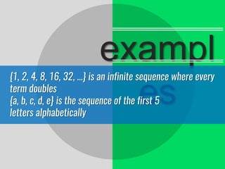 exampl
es
{1, 2, 4, 8, 16, 32, ...} is an infinite sequence where every
term doubles
{a, b, c, d, e} is the sequence of the first 5
letters alphabetically
 