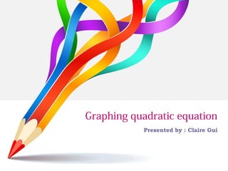 Graphing quadratic equation
Presented by : Claire Gui
 
