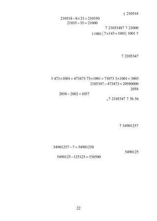 210518:
210518 8 21 210350− × =
21035 35 21000− =
210007210534877
7( )7 143 1001 1001× =10011
21053477
3 1001 3003× =73 1001 73073× =473 1001 473473× =3
2105347 473473 20580000− =
2058
2058 2002 1057− =
5656721053477.
549012577
54901257 7 54901250− =
5490125
5490125 125125 536500− =
22
 