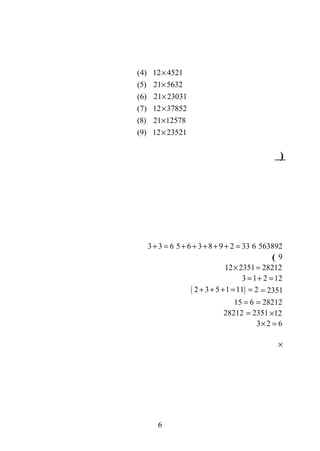 (4) 12 4521
(5) 21 5632
(6) 21 23031
(7) 12 37852
(8) 21 12578
(9) 12 23521
×
×
×
×
×
×
)
56389265 6 3 8 9 2 33+ + + + + =3 3 6+ =
9(
12 2351 28212× =
3 1 2 12= + =
2351=( )2 3 5 1 11 2+ + + = =
28212=15 6=
12×2351=28212
3 2 6× =
×
6
 