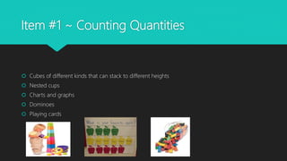 Item #1 ~ Counting Quantities
 Cubes of different kinds that can stack to different heights
 Nested cups
 Charts and graphs
 Dominoes
 Playing cards
 