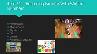 Item #1 ~ Becoming Familiar With Written
Numbers
 Number puzzles
 Magnetic numbers
 Play telephone
 Clocks
 Calendar
 Number books and posters
 
