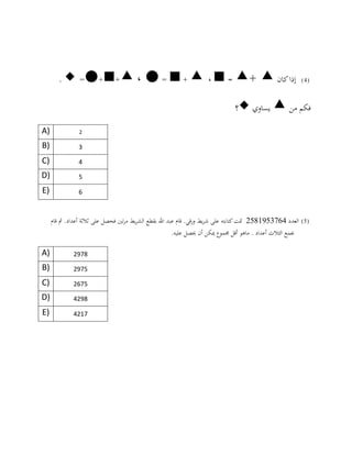 (4)‫كان‬‫إذا‬+ =،+ =،++=.
‫فكم‬‫من‬‫يساوي‬‫؟‬
A) 2
B) 3
C) 4
D) 5
E) 6
(5)‫العدد‬4973591852‫قام‬ ‫مث‬ .‫أعداد‬ ‫ثالثة‬ ‫على‬ ‫فحصل‬ ‫تني‬‫ر‬‫م‬ ‫يط‬‫ر‬‫الش‬ ‫بقطع‬ ‫اهلل‬ ‫عبد‬ ‫قام‬ .‫ورقي‬ ‫يط‬‫ر‬‫ش‬ ‫على‬ ‫كتابته‬‫متت‬
‫الثال‬ ‫جبمع‬‫مي‬ ‫جمموع‬ ‫أقل‬ ‫ماهو‬ . ‫أعداد‬ ‫ث‬‫كن‬‫أن‬.‫عليه‬ ‫حيصل‬
A) 2994
B) 2990
C) 2690
D) 0294
E) 0209
 