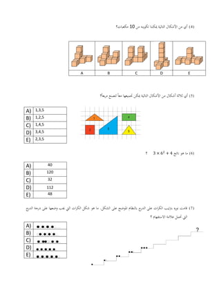 (4)‫من‬ ‫تكوينه‬ ‫ميكننا‬ ‫التالية‬ ‫األشكال‬ ‫من‬ ‫أي‬01‫مكعبات؟‬
(5)‫أي‬‫أشكال‬ ‫ثالثة‬‫؟‬ً‫ا‬‫بع‬‫ر‬‫م‬ ‫لتصنع‬ ً‫ا‬‫مع‬ ‫جتميعها‬ ‫ميكن‬ ‫التالية‬ ‫األشكال‬ ‫من‬
A) 1,3,5
B) 1,2,5
C) 1,4,5
D) 3,4,5
E) 2,3,5
(6)‫ناتج‬ ‫هو‬ ‫ما‬‫؟‬
A) 01
B) 021
C) 22
D) 002
E) 04
(7)‫ج‬‫الدر‬ ‫درجة‬ ‫على‬ ‫وضعها‬ ‫جيب‬ ‫اليت‬ ‫ات‬‫ر‬‫الك‬ ‫شكل‬ ‫هو‬ ‫ما‬ .‫الشكل‬ ‫على‬ ‫املوضح‬ ‫بالنظام‬ ‫ج‬‫الدر‬ ‫على‬ ‫ات‬‫ر‬‫الك‬ ‫برتتيب‬ ‫نوره‬ ‫قامت‬
‫؟‬ ‫االستفهام‬ ‫عالمة‬ ‫حتمل‬ ‫اليت‬
A)
B)
C)
D)
E)
EDCBA
 
