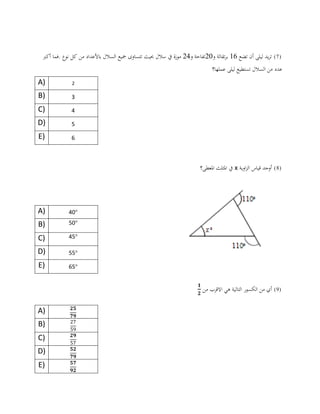 (7)‫تضع‬ ‫أن‬ ‫ليلى‬ ‫يد‬‫ر‬‫ت‬61‫و‬ ‫تقالة‬‫ر‬‫ب‬02‫و‬ ‫تفاحة‬02‫سالل‬ ‫يف‬ ‫موزة‬‫حبيث‬‫تتساوى‬‫مجيع‬‫السالل‬‫باألعداد‬‫من‬‫كل‬‫نوع‬‫.فما‬‫أكرب‬
‫عملها‬ ‫ليلى‬ ‫تستطيع‬ ‫السالل‬ ‫من‬ ‫عدد‬‫؟‬
A) 2
B) 3
C) 4
D) 5
E) 6
(8)‫اوية‬‫ز‬‫ال‬ ‫قياس‬ ‫أوجد‬x‫املعطى‬ ‫املثلث‬ ‫يف‬‫؟‬
A) °01
B) °01
C) °00
D) °00
E) °60
(9)‫من‬ ‫أي‬‫الكسور‬‫التالية‬‫هي‬‫االقرب‬‫من‬
A)
B)
C)
D)
E)
 