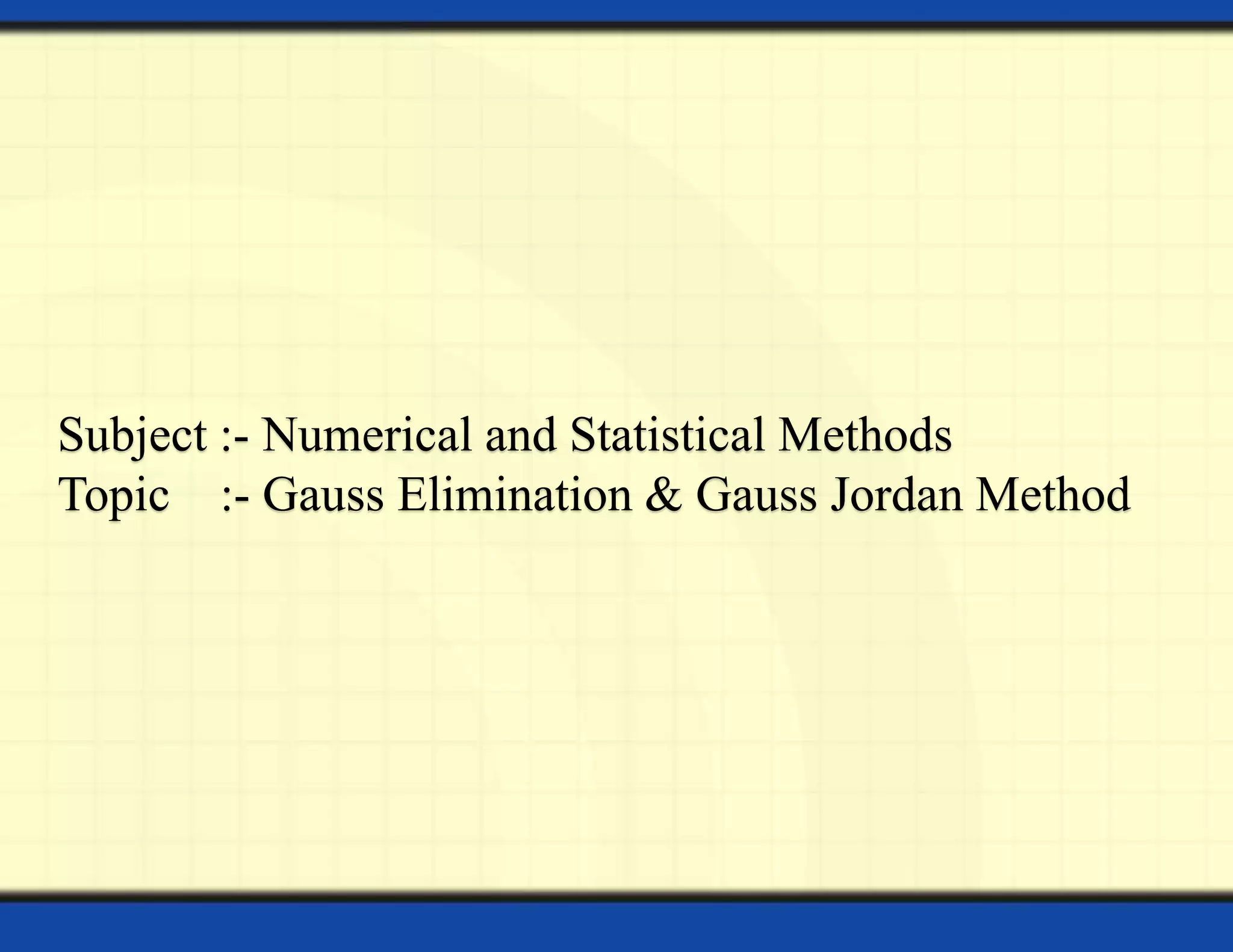 Subject :- Numerical and Statistical Methods
Topic :- Gauss Elimination & Gauss Jordan Method
 