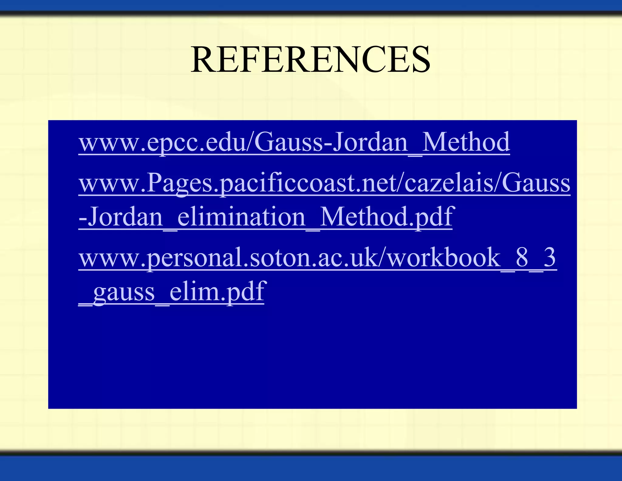 REFERENCES
• www.epcc.edu/Gauss-Jordan_Method
• www.Pages.pacificcoast.net/cazelais/Gauss
-Jordan_elimination_Method.pdf
• www.personal.soton.ac.uk/workbook_8_3
_gauss_elim.pdf
 