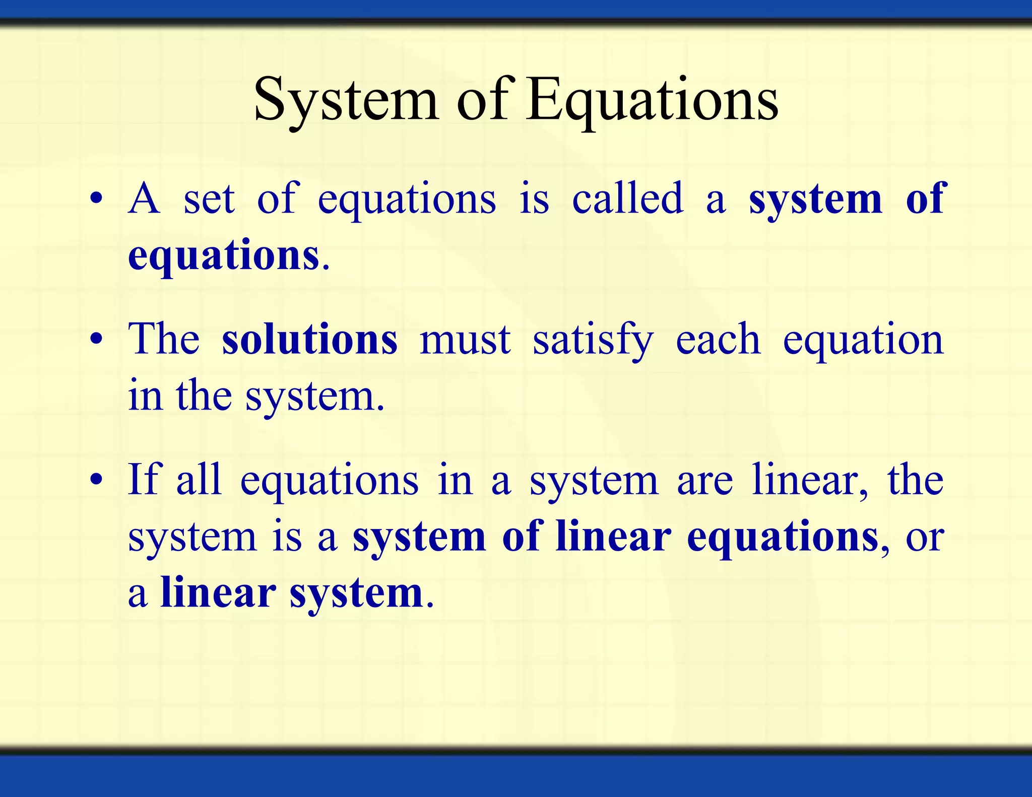 System of Equations
• A set of equations is called a system of
equations.
• The solutions must satisfy each equation
in the system.
• If all equations in a system are linear, the
system is a system of linear equations, or
a linear system.
 