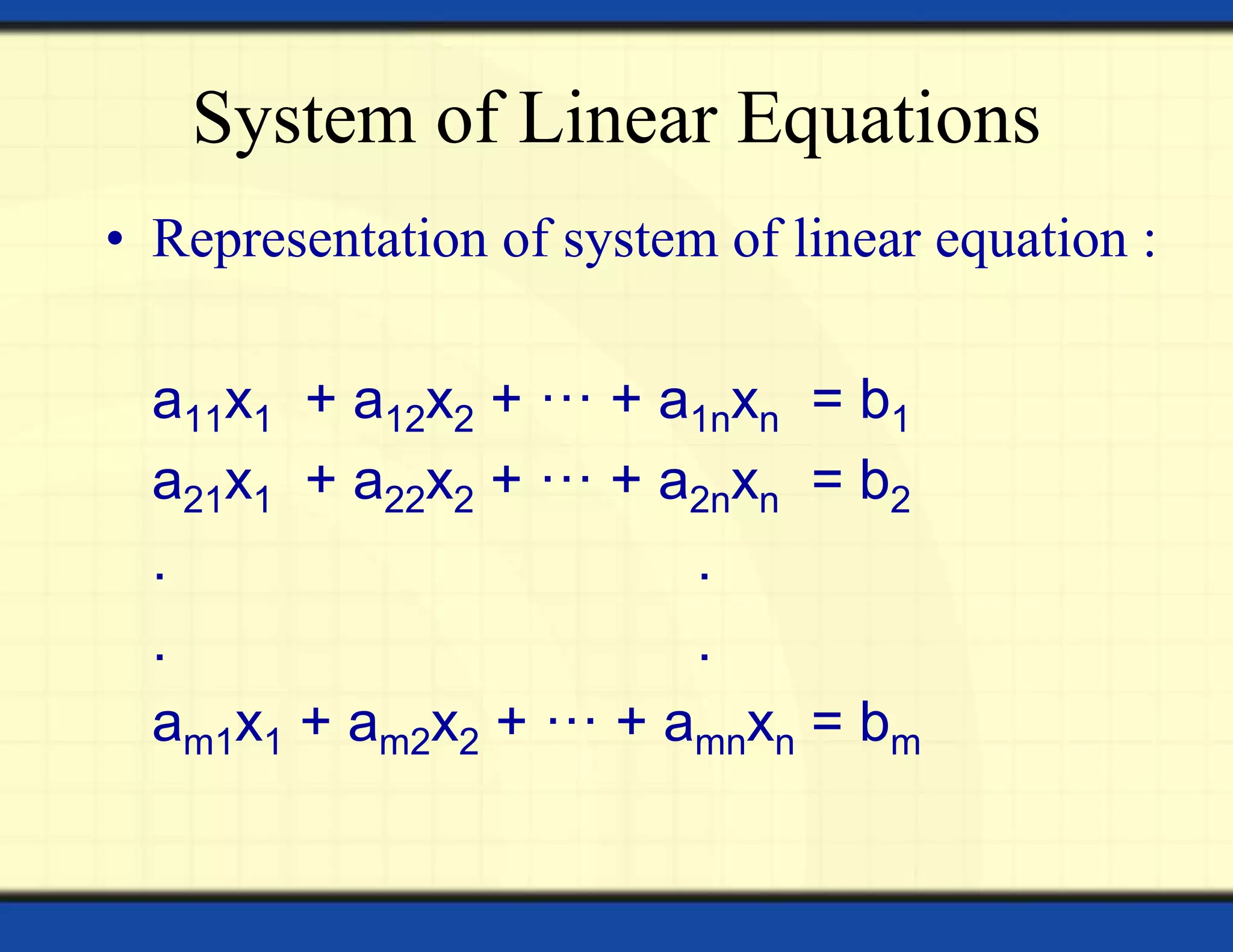 System of Linear Equations
• Representation of system of linear equation :
a11x1 + a12x2 + ··· + a1nxn = b1
a21x1 + a22x2 + ··· + a2nxn = b2
. .
. .
am1x1 + am2x2 + ··· + amnxn = bm
 