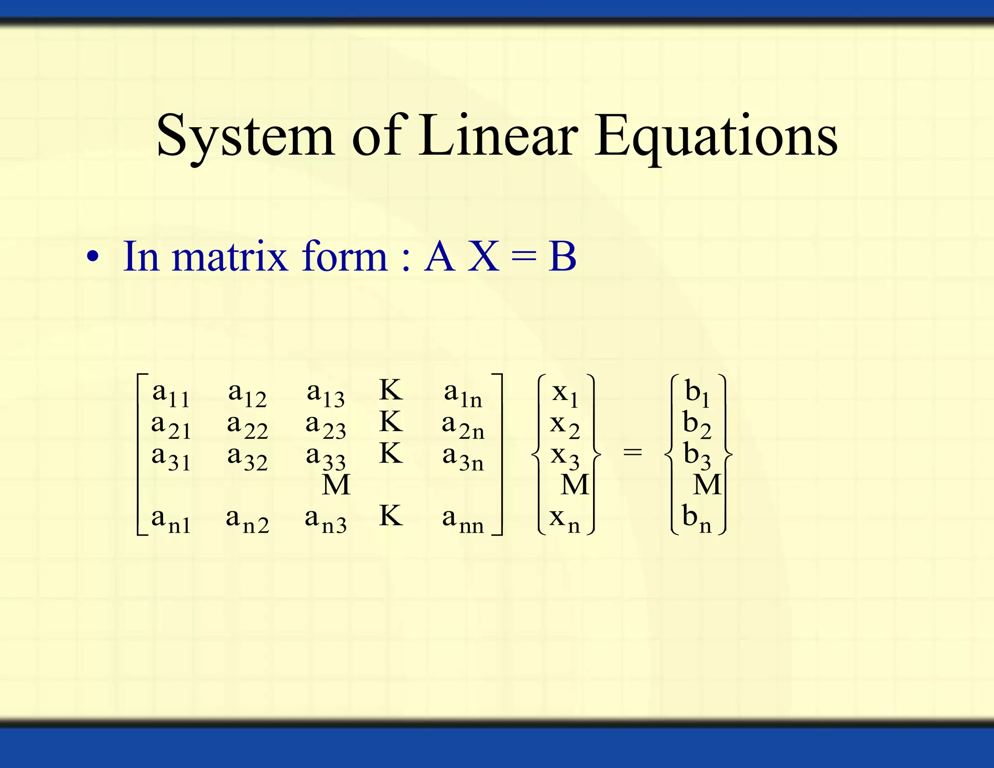 System of Linear Equations
• In matrix form : A X = B
11 12 13 1n 1 1
21 22 23 2n 2 2
3 331 32 33 3n
n nn1 n2 n3 nn
a a a a x b
a a a a x b
=x ba a a a
x ba a a a
     
        
     
     
         
K
K
K
M MM
K
 