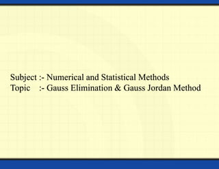Subject :- Numerical and Statistical Methods
Topic :- Gauss Elimination & Gauss Jordan Method
 