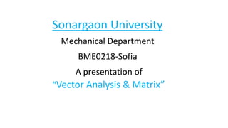 Sonargaon University
Mechanical Department
BME0218-Sofia
A presentation of
“Vector Analysis & Matrix”
 