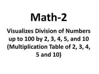 Math-2
Visualizes Division of Numbers
up to 100 by 2, 3, 4, 5, and 10
(Multiplication Table of 2, 3, 4,
5 and 10)
 
