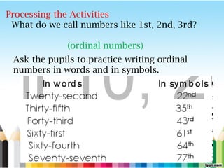Processing the Activities
What do we call numbers like 1st, 2nd, 3rd?
(ordinal numbers)
Ask the pupils to practice writing ordinal
numbers in words and in symbols.
 