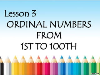 Lesson 3
ORDINAL NUMBERS
FROM
1ST TO 100TH
 
