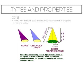 TYPES AND PROPERTIES
CONE
- A solid with a circular base and a curved side that ends in one point
- It had one vertex.
 