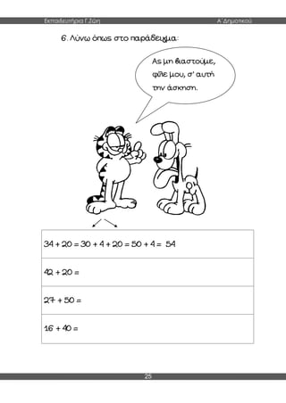 Εκπαιδευτήρια Γ.Ζώη Α΄Δημοτικού
25
6. Λύνω όπως στο παράδειγμα:
34 + 20 = 30 + 4 + 20 = 50 + 4 = 54
42 + 20 =
27 + 50 =
16 + 40 =
Ας μη βιαστούμε,
φίλε μου, σ’ αυτή
την άσκηση.
 