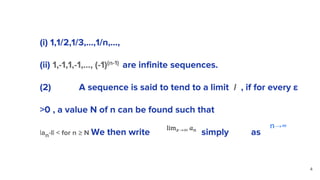 (i) 1,1/2,1/3,…,1/n,...,
(ii) 1,-1,1,-1,…, (-1)(n-1) are infinite sequences.
(2) Limit. A sequence is said to tend to a limit l , if for every ε
>0 , a value N of n can be found such that
|an-l| < for n ≥ N We then write or simply as
4
n→∞
 